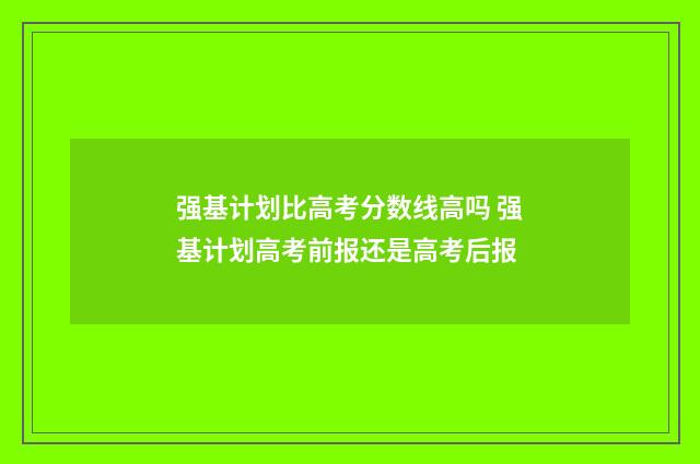 强基计划比高考分数线高吗 强基计划高考前报还是高考后报