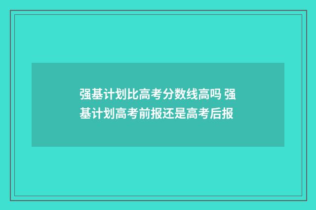 强基计划比高考分数线高吗 强基计划高考前报还是高考后报