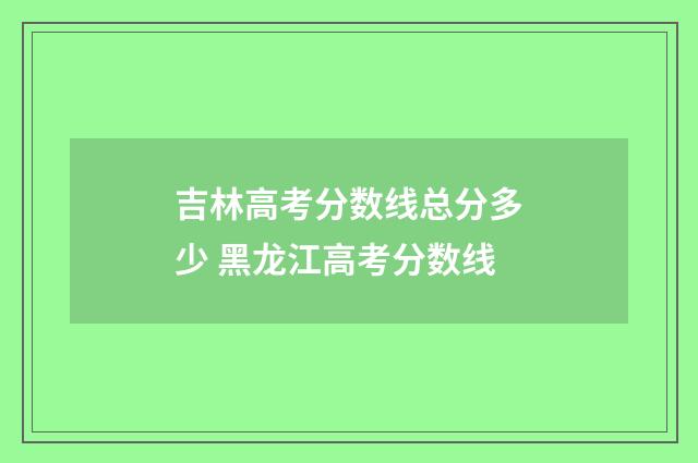 吉林高考分数线总分多少 黑龙江高考分数线