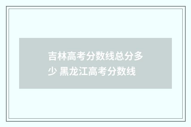 吉林高考分数线总分多少 黑龙江高考分数线