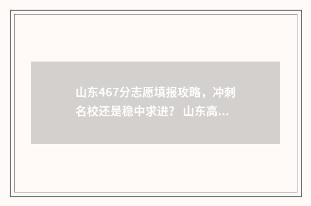 山东467分志愿填报攻略，冲刺名校还是稳中求进？ 山东高考报志愿录取