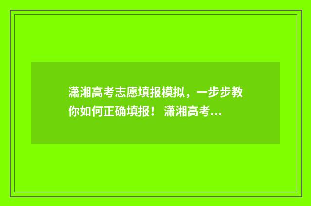 潇湘高考志愿填报模拟，一步步教你如何正确填报！ 潇湘高考志愿填报成功图片
