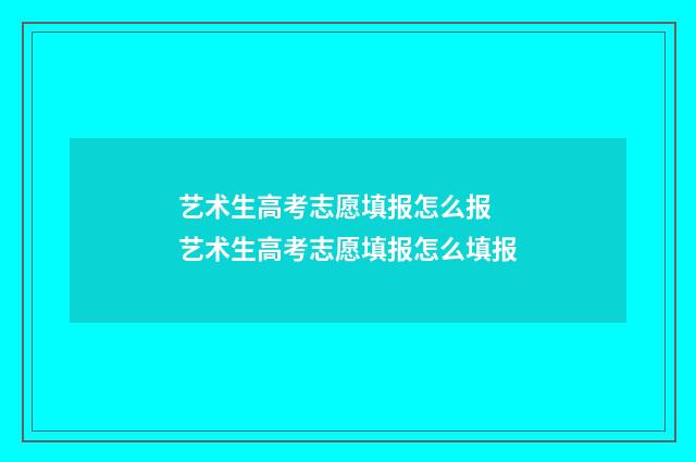 艺术生高考志愿填报怎么报 艺术生高考志愿填报怎么填报