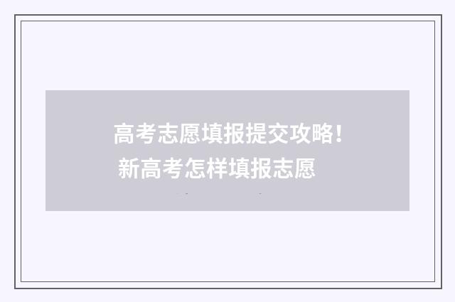 高考志愿填报提交攻略！ 新高考怎样填报志愿