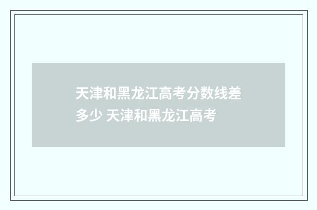 天津和黑龙江高考分数线差多少 天津和黑龙江高考