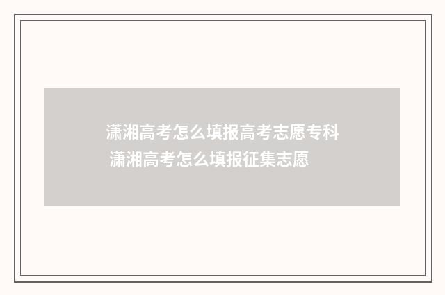潇湘高考怎么填报高考志愿专科 潇湘高考怎么填报征集志愿