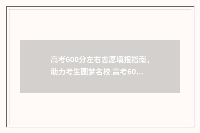 高考600分左右志愿填报指南，助力考生圆梦名校 高考600分以上能考上什么大学