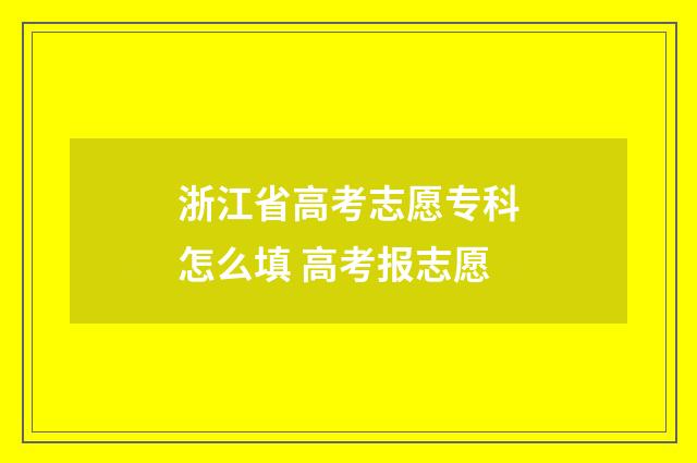 浙江省高考志愿专科怎么填 高考报志愿