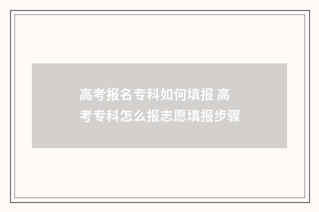 高考报名专科如何填报 高考专科怎么报志愿填报步骤