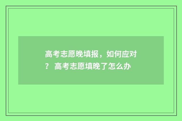 高考志愿晚填报，如何应对？ 高考志愿填晚了怎么办