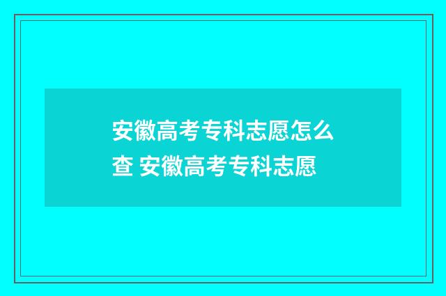 安徽高考专科志愿怎么查 安徽高考专科志愿