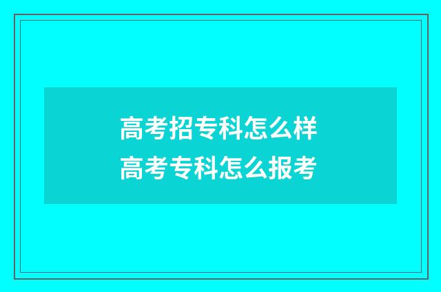 高考招专科怎么样 高考专科怎么报考