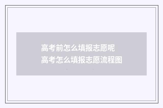 高考前怎么填报志愿呢 高考怎么填报志愿流程图