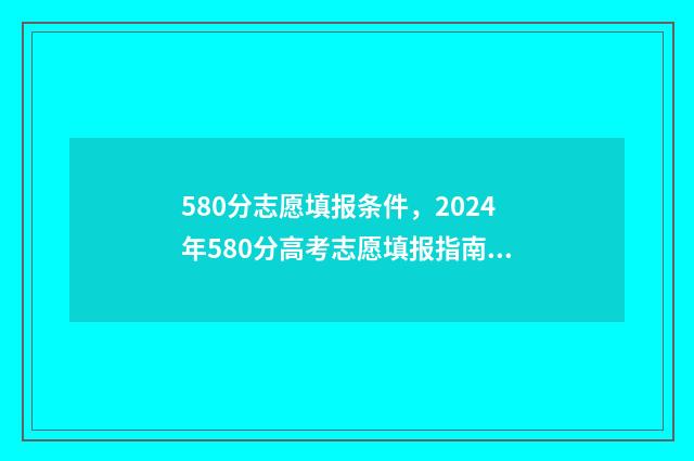580分志愿填报条件，2024年580分高考志愿填报指南 580分的学校
