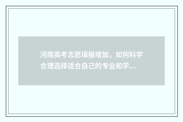 河南高考志愿填报增加，如何科学合理选择适合自己的专业和学校？ 高考报志愿