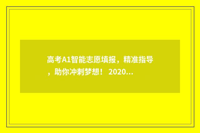 高考A1智能志愿填报，精准指导，助你冲刺梦想！ 2020高考智能志愿填报