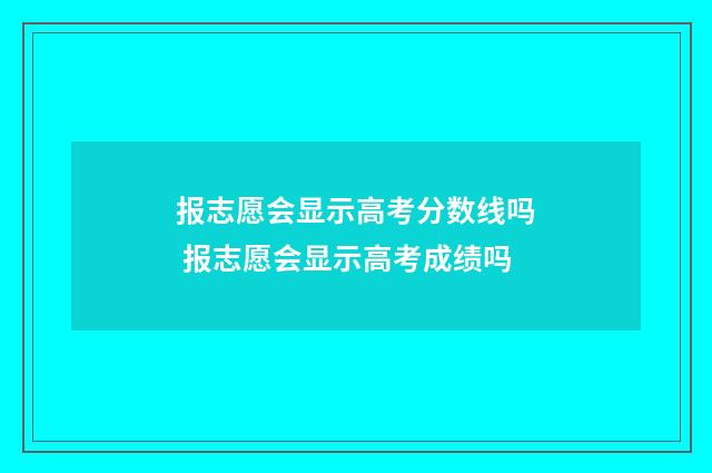 报志愿会显示高考分数线吗 报志愿会显示高考成绩吗