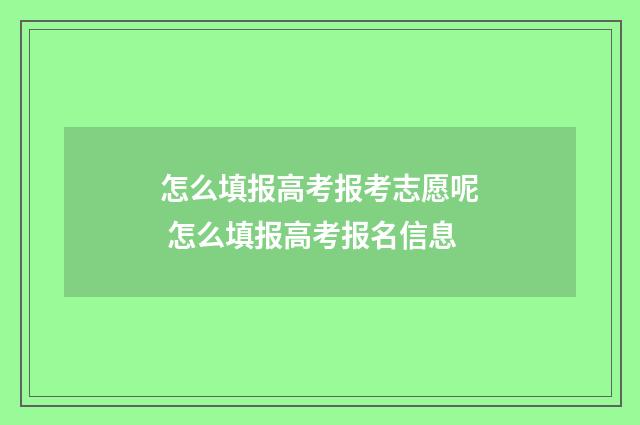 怎么填报高考报考志愿呢 怎么填报高考报名信息