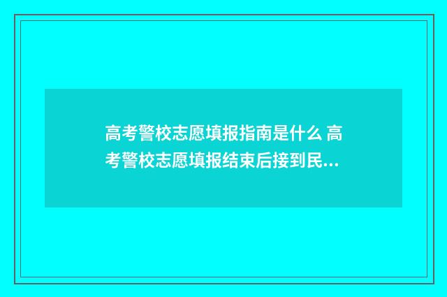 高考警校志愿填报指南是什么 高考警校志愿填报结束后接到民警通知