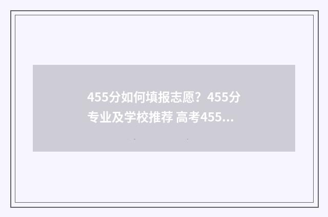 455分如何填报志愿？455分专业及学校推荐 高考455分报什么学校