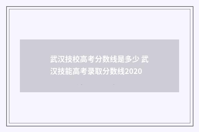 武汉技校高考分数线是多少 武汉技能高考录取分数线2020