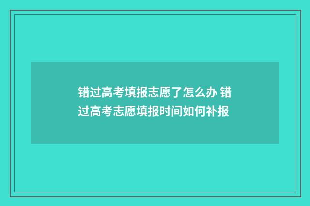 错过高考填报志愿了怎么办 错过高考志愿填报时间如何补报
