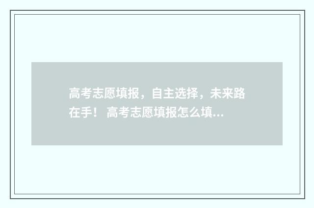 高考志愿填报，自主选择，未来路在手！ 高考志愿填报怎么填报