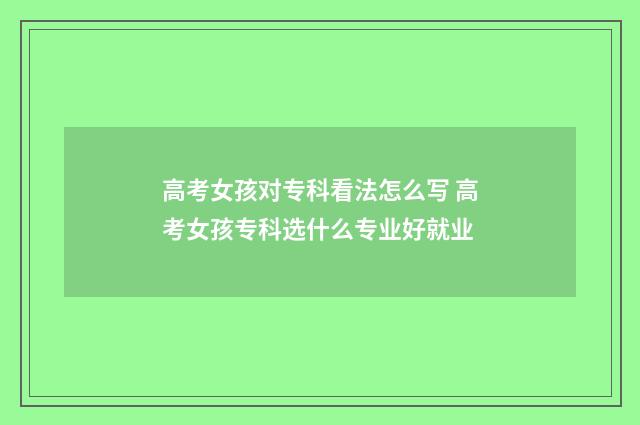 高考女孩对专科看法怎么写 高考女孩专科选什么专业好就业