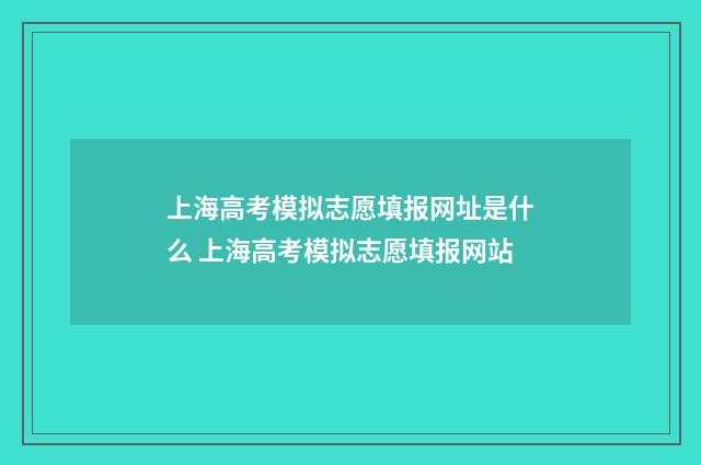 上海高考模拟志愿填报网址是什么 上海高考模拟志愿填报网站