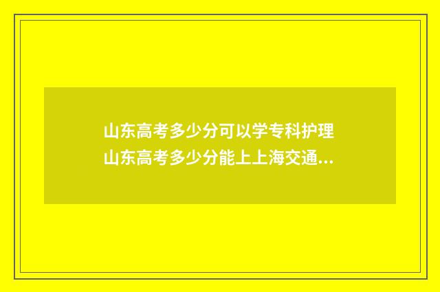 山东高考多少分可以学专科护理 山东高考多少分能上上海交通大学
