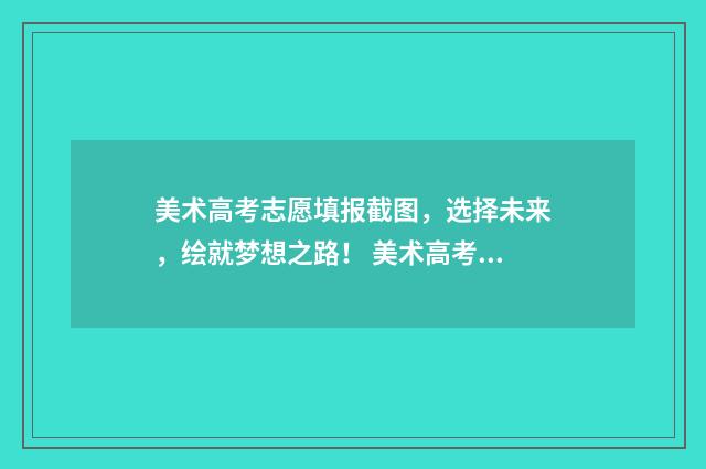美术高考志愿填报截图，选择未来，绘就梦想之路！ 美术高考志愿填报软件免费