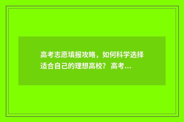 高考志愿填报攻略，如何科学选择适合自己的理想高校？ 高考志愿填报攻略(最全)