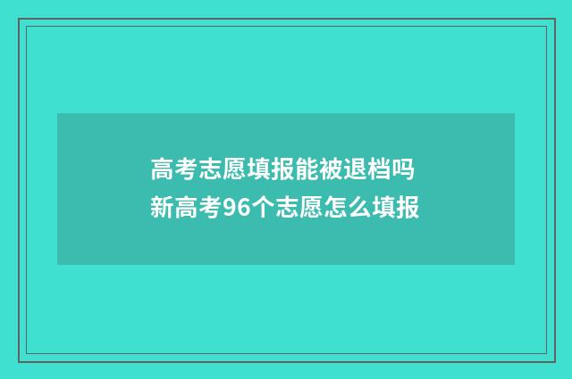 高考志愿填报能被退档吗 新高考96个志愿怎么填报