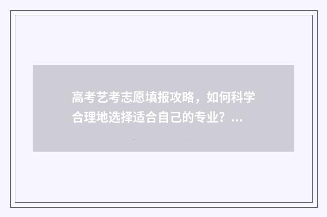 高考艺考志愿填报攻略，如何科学合理地选择适合自己的专业？ 高考艺考志愿填报 免费