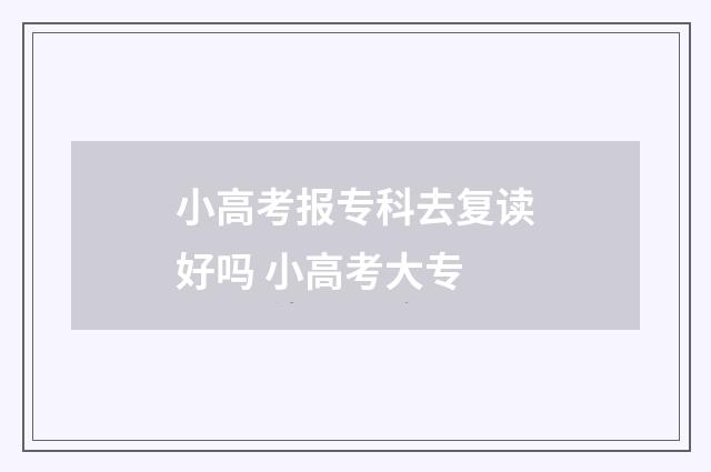 小高考报专科去复读好吗 小高考大专