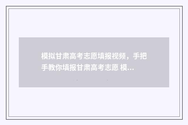 模拟甘肃高考志愿填报视频，手把手教你填报甘肃高考志愿 模拟甘肃高考志愿怎么填