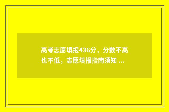 高考志愿填报436分，分数不高也不低，志愿填报指南须知 高考志愿填报服务平台