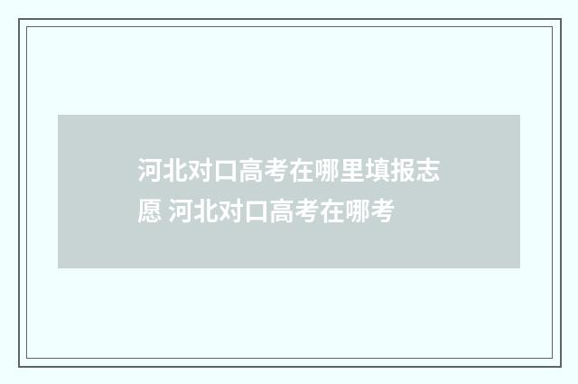 河北对口高考在哪里填报志愿 河北对口高考在哪考