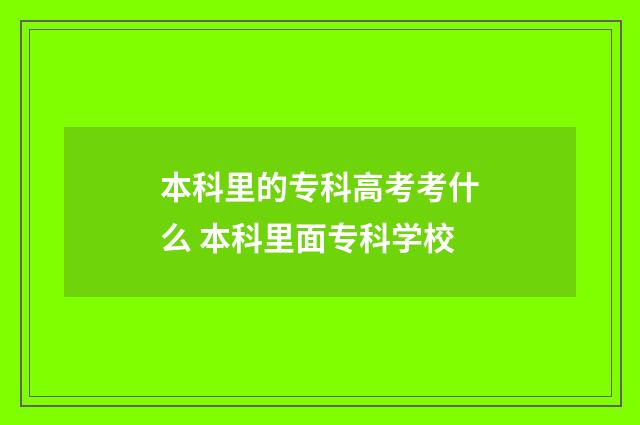 本科里的专科高考考什么 本科里面专科学校