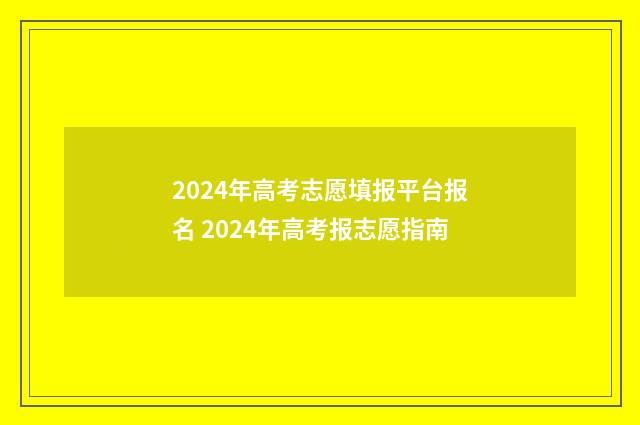 2024年高考志愿填报平台报名 2024年高考报志愿指南