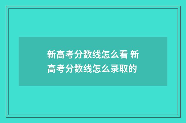 新高考分数线怎么看 新高考分数线怎么录取的