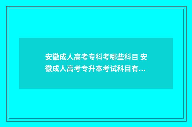 安徽成人高考专科考哪些科目 安徽成人高考专升本考试科目有哪些