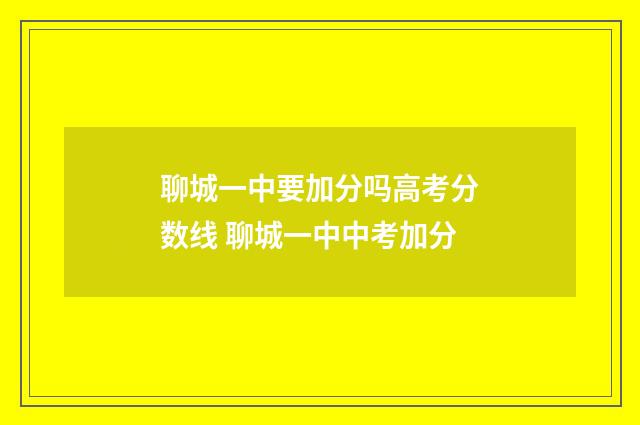 聊城一中要加分吗高考分数线 聊城一中中考加分