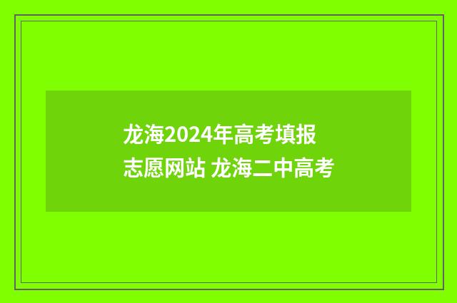 龙海2024年高考填报志愿网站 龙海二中高考
