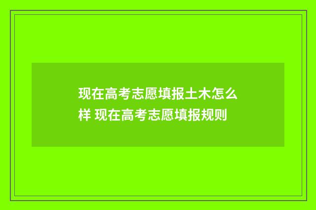 现在高考志愿填报土木怎么样 现在高考志愿填报规则