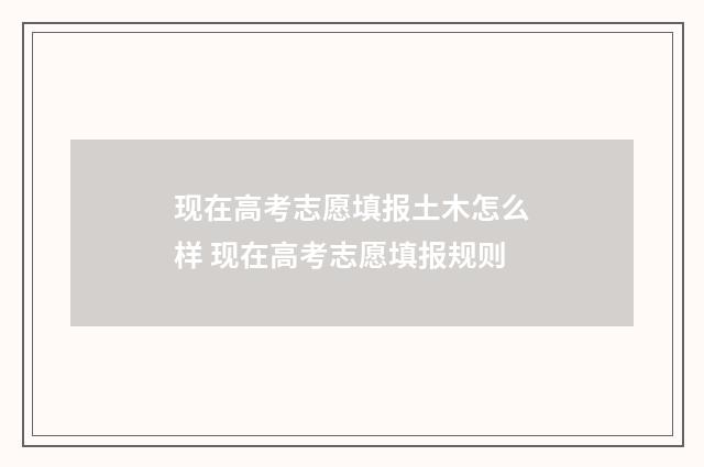 现在高考志愿填报土木怎么样 现在高考志愿填报规则