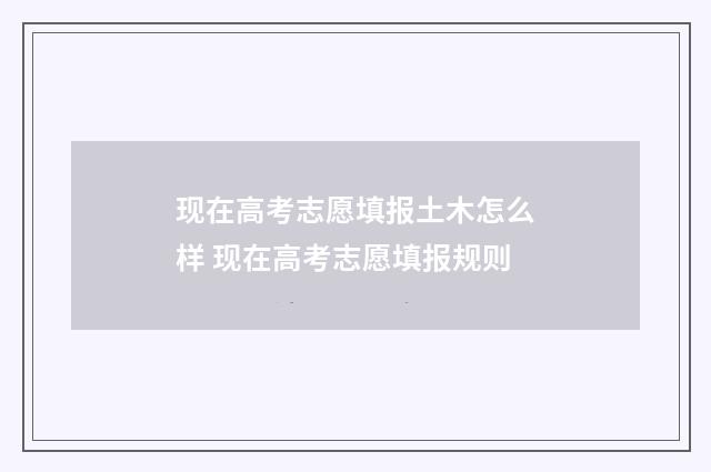 现在高考志愿填报土木怎么样 现在高考志愿填报规则