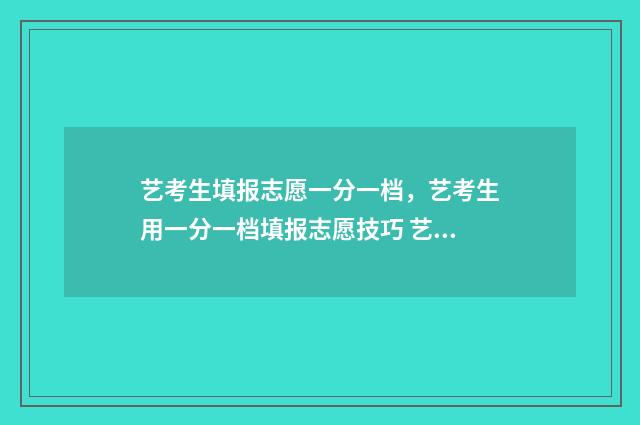 艺考生填报志愿一分一档，艺考生用一分一档填报志愿技巧 艺考生填报志愿软件
