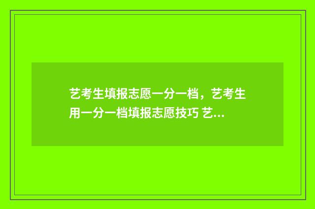 艺考生填报志愿一分一档，艺考生用一分一档填报志愿技巧 艺考生填报志愿软件