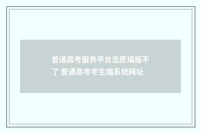 普通高考服务平台志愿填报不了 普通高考考生端系统网址